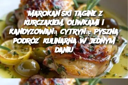 Marokański tagine z kurczakiem, oliwkami i kandyzowaną cytryną: Pyszna podróż kulinarna w jednym daniu