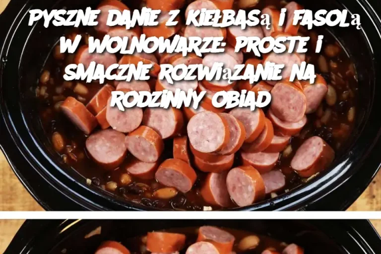 Pyszne danie z kiełbasą i fasolą w wolnowarze: proste i smaczne rozwiązanie na rodzinny obiad