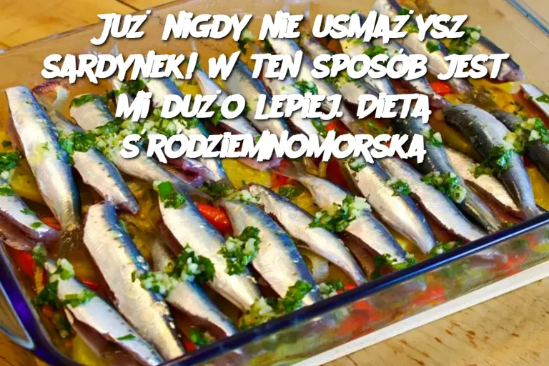 Już nigdy nie usmażysz sardynek! W ten sposób jest mi dużo lepiej. Dieta śródziemnomorska